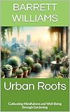 Urban Roots: Cultivating Mindfulness and Well-Being through Gardening (Urban Eden: Balcony Farming Unleashed Book 14)