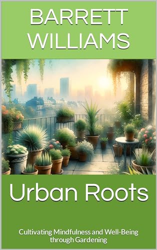 Urban Roots: Cultivating Mindfulness and Well-Being through Gardening (Urban Eden: Balcony Farming Unleashed Book 14)