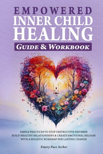 Empowered Inner Child Healing: Simple Practices to Stop Destructive Patterns, Build Healthy Relationships and Create Emotional Release with a Holistic Roadmap for Lasting Change