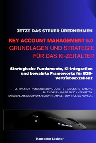Key Account Management 5.0: Grundlagen und Strategie für das KI-Zeitalter: Strategische Fundamente, KI-Integration und bewährte Frameworks für B2B-Vertriebsexzellenz