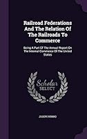 Railroad Federations and the Relation of the Railroads to Commerce: Being a Part of the Annual Report on the Internal Commerce of the United States 1342641205 Book Cover