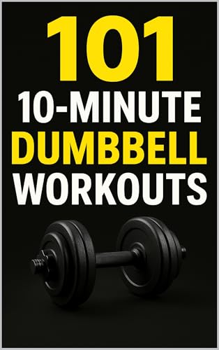 101 10-Minute Dumbbell Workouts: Fast, Effective Dumbbell Workouts for Busy People (101 10-Minute Workouts Book 5)