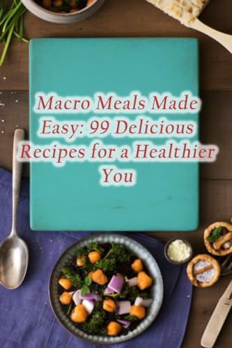 Macro Meals Made Easy: 99 Delicious Recipes for a Healthier