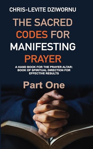 THE SACRED CODES FOR MANIFESTING PRAYER (PART ONE): A HAND BOOK FOR THE PRAYER ALTAR: BOOK OF SPIRITUAL DIRECTION FOR EFFECTIVE 