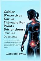 Cahier D'exercices Sur La Thérapie Par Points Déclencheurs Pour Les Débutants: Soulagez Les Douleurs Et Les Tensions Musculaires Grâce À Des ... Étape Par Étape À La (French Edition) B0F6CC4GYH Book Cover