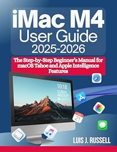IMAC M4 USER GUIDE (2025–2026): The Step-by-Step Beginner’s Manual for macOS Tahoe and Apple Intelligence Features (English Edition)