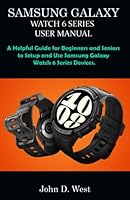 SAMSUNG GALAXY WATCH 6 SERIES USER MANUAL: A Helpful Guide for Beginners and Seniors to Setup and Use Samsung Galaxy Watch 6 Series Devices. B0CFWY4X4W Book Cover