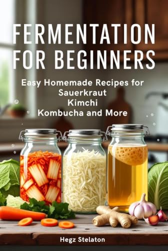 FERMENTATION FOR BEGINNERS: Easy Homemade Recipes for Sauerkraut Kimchi Kombucha and More