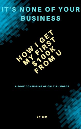 IT'S NONE OF YOUR BUSINESS: HOW I GET MY FIRST $100K FROM U