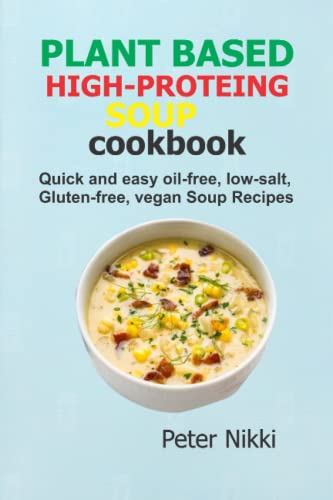 Plant Based High-protein Soup Cookbook: Quick and easy Oil-Free, Low-Salt, Gluten-Free Vegan Soup Recipes