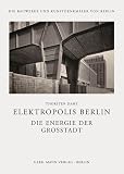 Elektropolis Berlin: Die Energie der Großstadt. Bauprogramme und Aushandlungsprozesse zur öffentlichen Elektrizitätsversorgung in Berlin (Die Bauwerke und Kunstdenkmäler von Berlin: Beihefte)