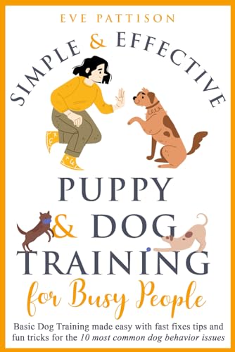 Simple and Effective Puppy and Dog Training For Busy People: Basic Dog Training Made Easy With Fast Fixes, Tips, and Fun Tricks for the 10 Most Common Dog Behavior Issues