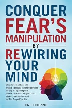 Paperback Conquer Fear's Manipulation by Rewiring Your Mind: A Transformational Guide with Dynamic Techniques, Real-Life Case Studies, and Step-by-Step ... and Take Control of Fear’s Influence. Book
