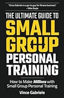 The Ultimate Guide To Small Group Personal Training: How To Make Millions with Small Group Training B0D4VC578W Book Cover