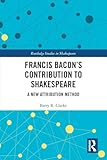 Francis Bacons Contribution to Shakespeare: A New Attribution Method (Routledge Studies in Shakespeare)