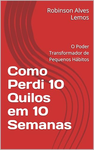 Como Perdi 10 Quilos em 10 Semanas: O Poder Transformador de Pequenos Hábitos - Alves Lemos, Robinson