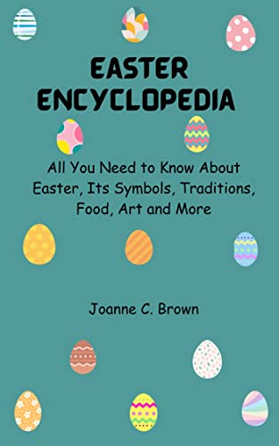 Easter Encyclopedia: All You Need to Know About Easter, Its Symbols, Traditions, Food, Art and More