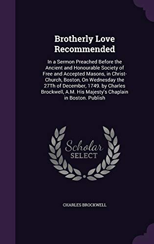 Brotherly Love Recommended: In a Sermon Preached Before the Ancient and Honourable Society of Free and Accepted Masons, in Christ-Church, Boston, On ... His Majesty's Chaplain in Boston. Publish