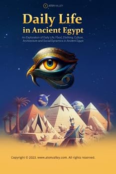 Daily Life in Ancient Egypt: An Exploration of Daily Life, Food, Clothing, Culture, Architecture and Social Dynamics in Ancient Egypt