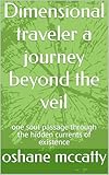 Dimensional traveler a journey beyond the veil: one soul passage through the hidden currents of existence