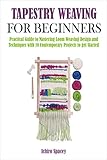 TAPESTRY WEAVING FOR BEGINNERS: Practical Guide to Mastering Loom Weaving Design and Techniques with 10 Contemporary Projects to get Started (Homemade DIY Craft) (English Edition)