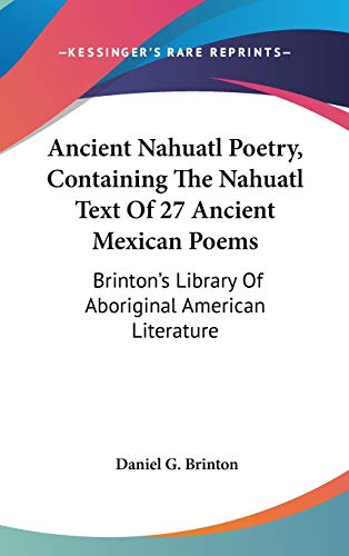 Ancient Nahuatl Poetry, Containing The Nahuatl Text Of 27 Ancient Mexican Poems: Brinton's Library Of Aboriginal American Literature