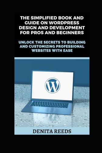 The Simplified Book And Guide on WordPress Design And Development For Pros and Beginners: Unlock the Secrets to Building and Customizing Professional Websites with Ease