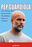  Pep Guardiola: The Thinker Who Re-invented The Modern Game Of Football (English Edition)
