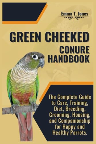 GREEN CHEEKED CONURE HANDBOOK: The Complete Guide to Care, Training, Diet, Breeding, Grooming, Housing, and Companionship for Happy and Healthy Parrots.