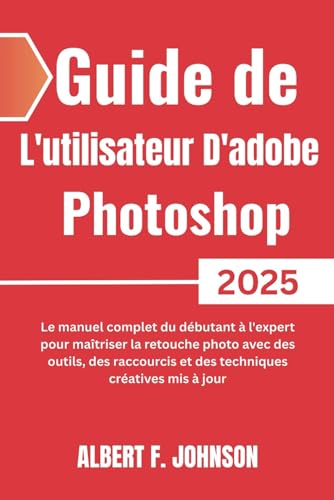 Guide de L'utilisateur D'adobe Photoshop 2025: Le manuel complet du débutant à l'expert pour maîtriser la retouche photo avec des outils, des raccourcis et...
