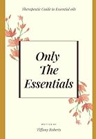 Only The Essentials: Therapeutic Guide to Essential Oils 1736785729 Book Cover