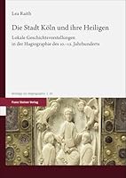 Die Stadt Koln Und Ihre Heiligen: Lokale Geschichtsvorstellungen in Der Hagiographie Des 10.-12. Jahrhunderts (German Edition) 3515137335 Book Cover