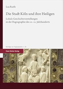 Die Stadt Koln Und Ihre Heiligen: Lokale Geschichtsvorstellungen in Der Hagiographie Des 10.-12. Jahrhunderts (German Edition)