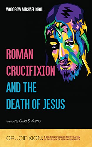 Roman Crucifixion and the Death of Jesus (Crucifixion: A Multidisciplinary Investigation of the Death of Jesus of Nazareth Book 1)