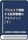 プロセスで理解する 訪問看護のアセスメント 下 がん・ターミナルケアの基礎知識と訪問看護過程