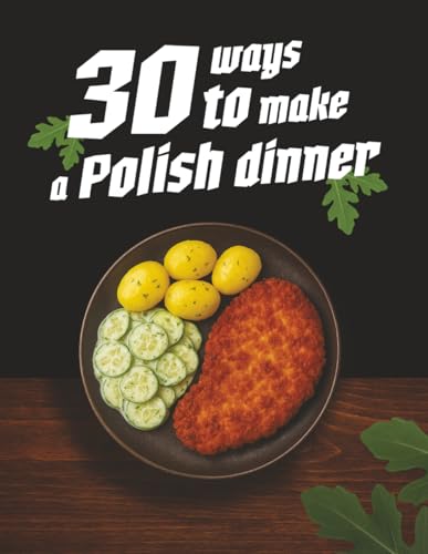 30 Ways to Make a Polish Dinner: Traditional Polish Cooking Made Easy – Authentic Recipes for Family Meals, Pierogi, Soups, and Comfort Food from Poland
