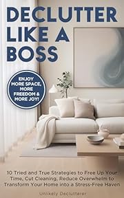 Declutter Like A Boss!: 10 Tried and True Strategies to Free Up Your Time, Cut Cleaning, Reduce Overwhelm to Transform Your Home Into A Stress-Free Haven