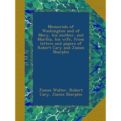 Memorials of Washington and of Mary, his mother, and Martha, his wife, from letters and papers of Robert Cary and James Sharples