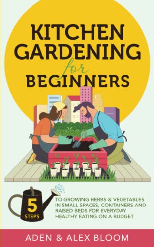 Kitchen Gardening for Beginners: The Five Step Guide to Growing Herbs and Vegetables in Small Spaces, Containers and Raised Beds - On a Budget