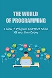 The World Of Programming: Learn To Program And Write Some Of Your Own Codes