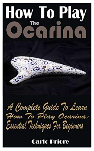 How To Play The Ocarina: A Complete Guide To Learn How To Play Ocarina: Essential Techniques For Beginners