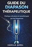  GUIDE DU DIAPASON THÉRAPEUTIQUE : PRATIQUE VIBRATOIRE ET SONOTHERAPIE PAR LES FREQUENCES: Comprendre et utiliser les diapasons en pratique professionnelle