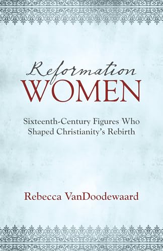 Reformation Women: Sixteenth-Century Figures Who...