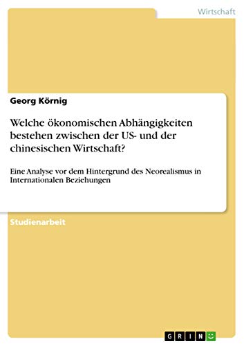 Welche ökonomischen Abhängigkeiten bestehen zwischen der US- und der chinesischen Wirtschaft?: Eine Analyse vor dem Hintergrund des Neorealismus in Internationalen Beziehungen (German Edition)