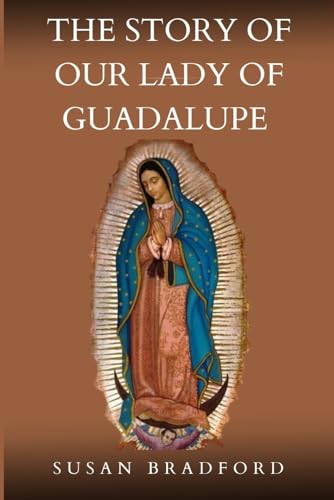 The Story Of Our Lady Of Guadalupe: The Origin And Miracles Of The Mother Of Civilization Of Love