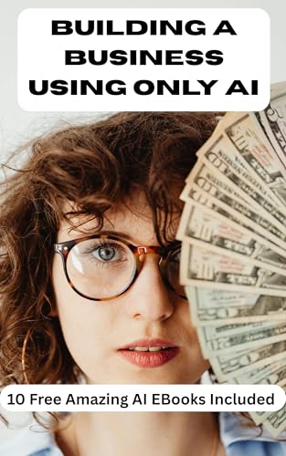 Building A Business Using Only AI: Turn Ideas Into Income Using Today's Smartest AI Tools