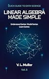 Linear Algebra Made Simple: Understand better. Model better. Learn better. (Quick Guide to Data Science Book 5)