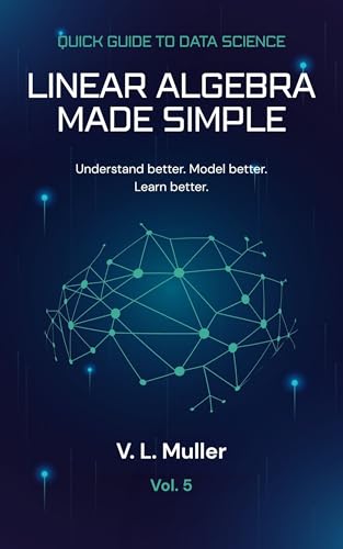 Linear Algebra Made Simple: Understand better. Model better. Learn better. (Quick Guide to Data Science Book 5)