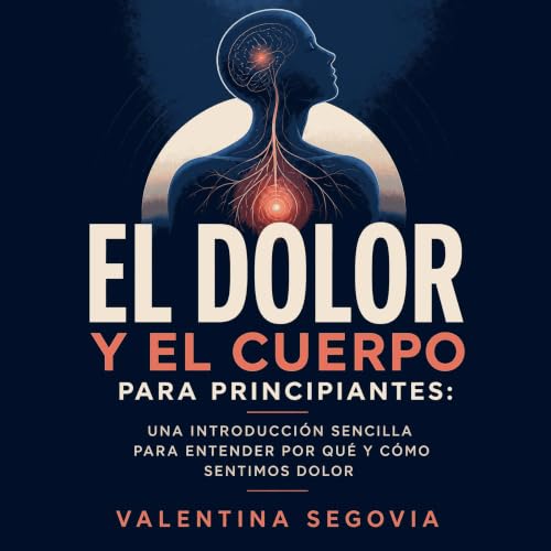 『El dolor y el cuerpo para principiantes: Una introducci&oacute;n sencilla para entender por qu&eacute; y c&oacute;mo sentimo