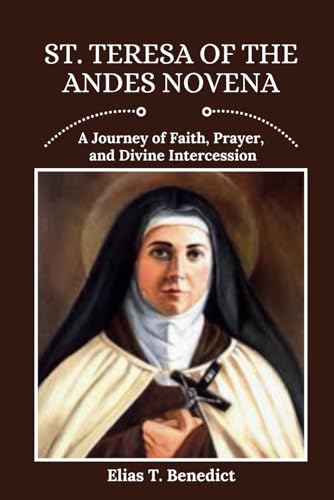 St. Teresa Of The Andes Novena: A Journey of Faith, Prayer, and Divine Intercession (Sacred Novenas: A Journey of Faith, Healing, and Divine Grace)